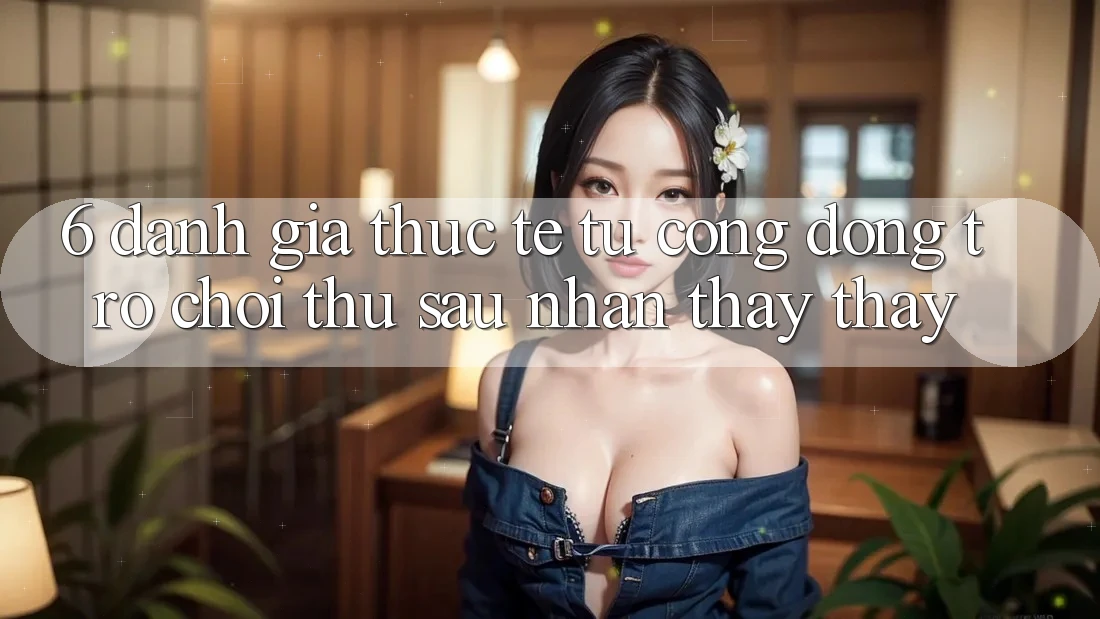 6. Đánh Giá Thực Tế Từ Cộng Đồng Trò chơi Thủ Sau Nhận thấy thấy 6. Đánh Giá Thực Tế Từ Cộng Đồng Trò chơi Thủ Sau Nhận thấy thấy