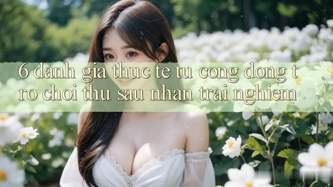 6. Đánh Giá Thực Tế Từ Cộng Đồng Trò chơi Thủ Sau Nhận trải nghiệm 6. Đánh Giá Thực Tế Từ Cộng Đồng Trò chơi Thủ Sau Nhận trải nghiệm