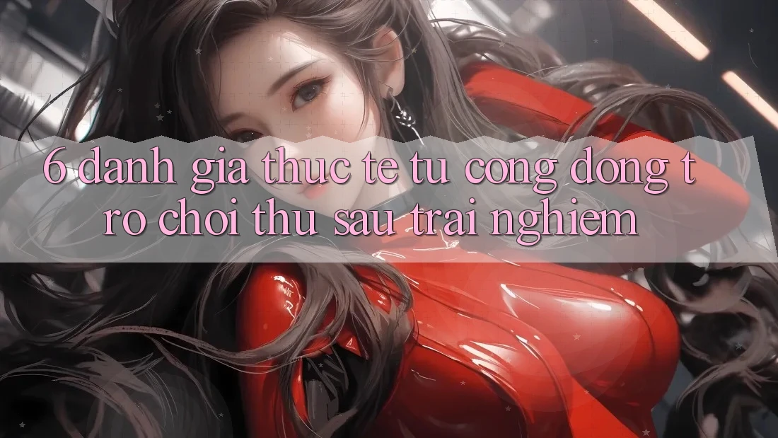 6. Đánh Giá Thực Tế Từ Cộng Đồng Trò chơi Thủ Sau Trải Nghiệm 6. Đánh Giá Thực Tế Từ Cộng Đồng Trò chơi Thủ Sau Trải Nghiệm