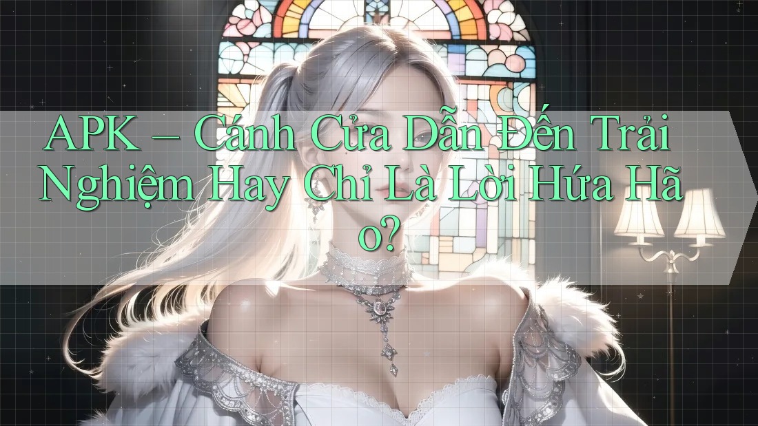 APK – Cánh Cửa Dẫn Đến Trải Nghiệm Hay Chỉ Là Lời Hứa Hão? APK – Cánh Cửa Dẫn Đến Trải Nghiệm Hay Chỉ Là Lời Hứa Hão?