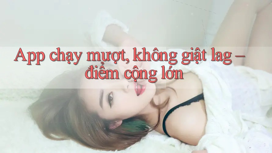 App chạy mượt, không giật lag – điểm cộng lớn App chạy mượt, không giật lag – điểm cộng lớn