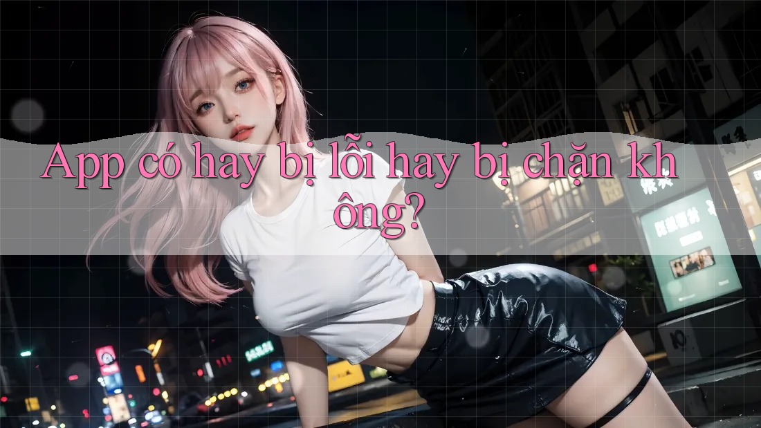 App có hay bị lỗi hay bị chặn không? App có hay bị lỗi hay bị chặn không?