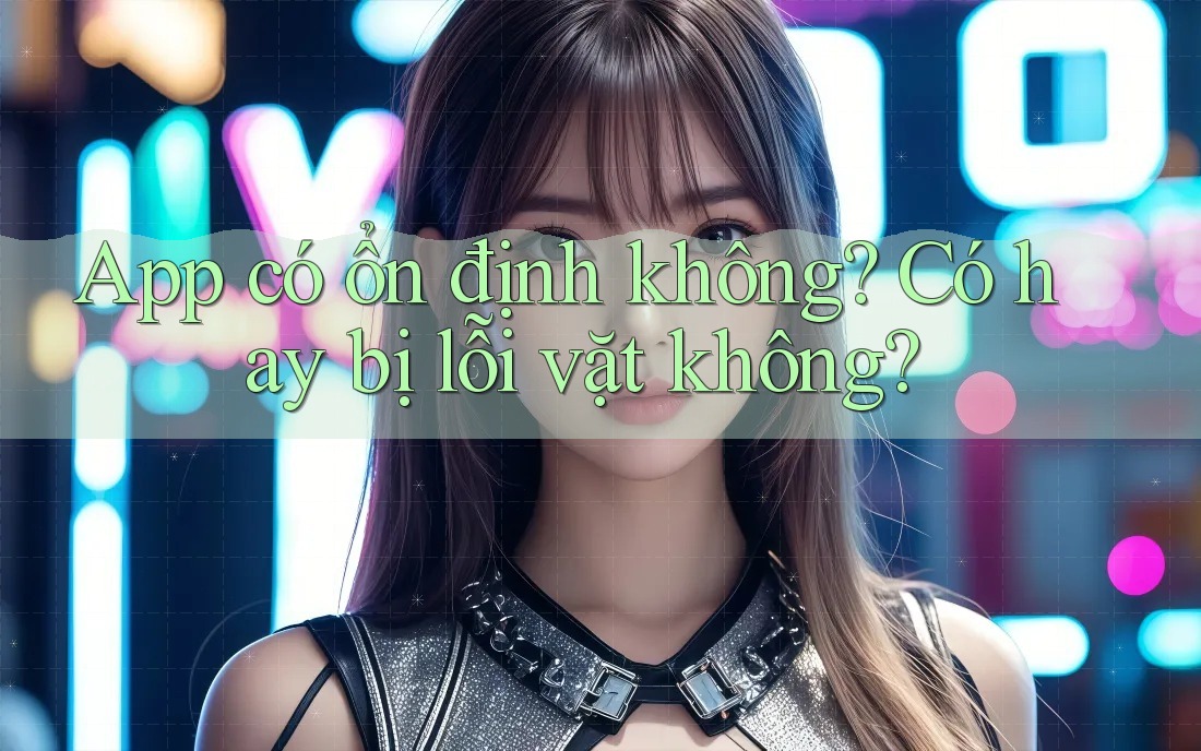 App có ổn định không? Có hay bị lỗi vặt không?