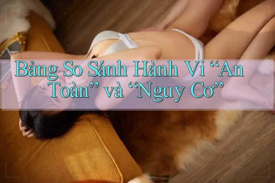Bảng So Sánh Hành Vi “An Toàn” và “Nguy Cơ” Bảng So Sánh Hành Vi “An Toàn” và “Nguy Cơ”