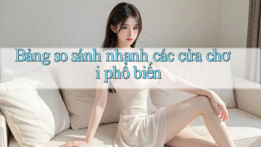Bảng so sánh nhanh các cửa chơi phổ biến Bảng so sánh nhanh các cửa chơi phổ biến