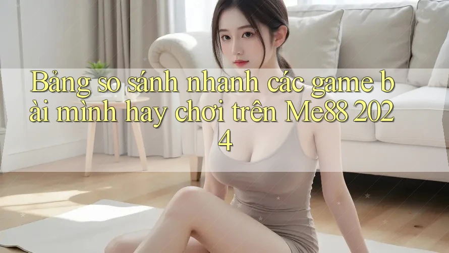 Bảng so sánh nhanh các game bài mình hay chơi trên Me88 2024 Bảng so sánh nhanh các game bài mình hay chơi trên Me88 2024