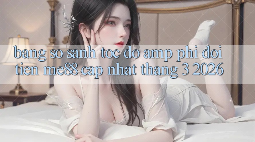 Bảng so sánh tốc độ &amp; phí đổi tiền Me88 (cập nhật tháng 3/2026)