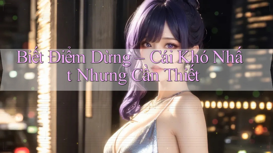 Biết Điểm Dừng – Cái Khó Nhất Nhưng Cần Thiết Biết Điểm Dừng – Cái Khó Nhất Nhưng Cần Thiết