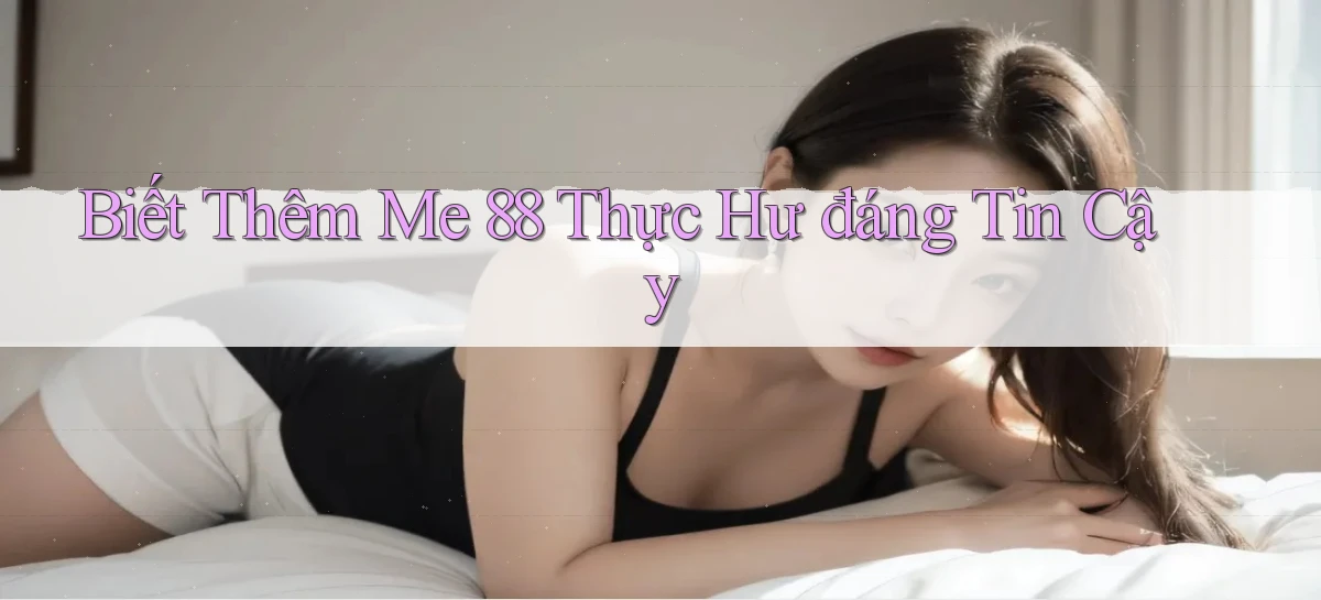 biết thêm me 88 thực hư đáng tin cậy