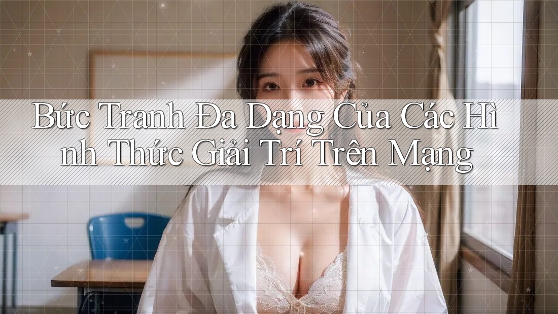 Bức Tranh Đa Dạng Của Các Hình Thức Giải Trí Trên Mạng Bức Tranh Đa Dạng Của Các Hình Thức Giải Trí Trên Mạng
