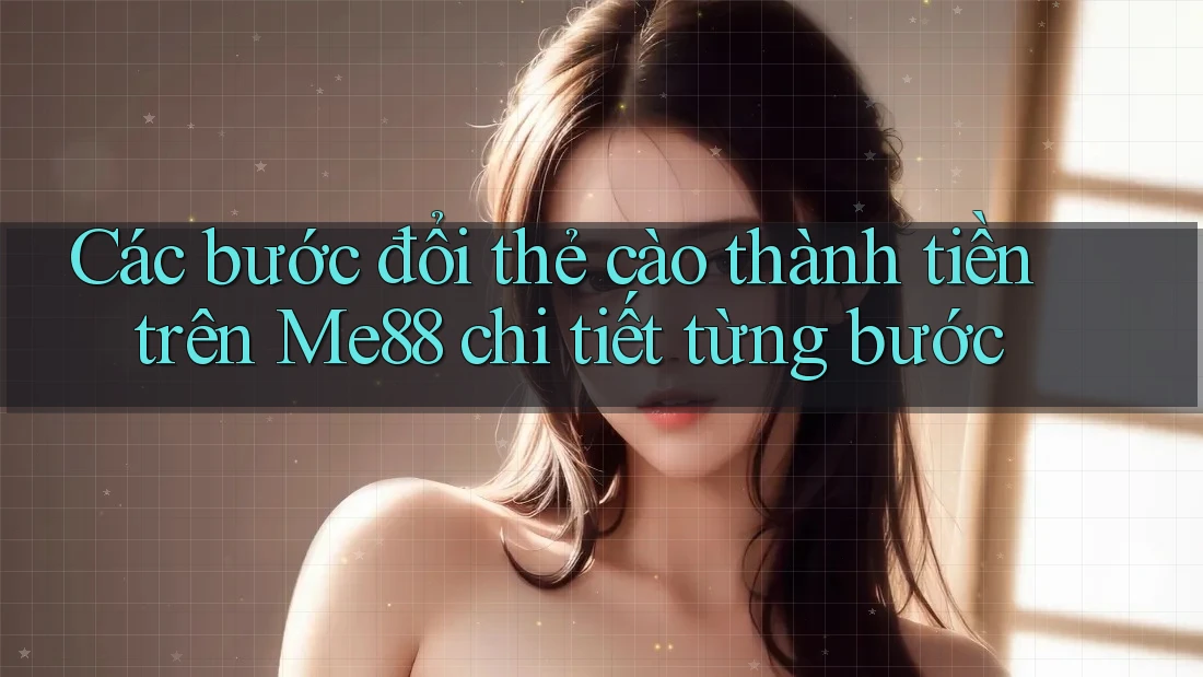 Các bước đổi thẻ cào thành tiền trên Me88 chi tiết từng bước Các bước đổi thẻ cào thành tiền trên Me88 chi tiết từng bước