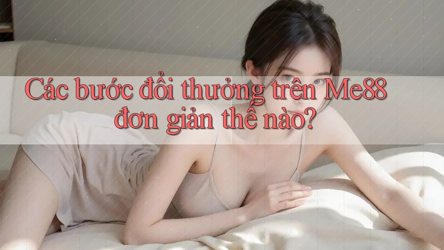 Các bước đổi thưởng trên Me88 đơn giản thế nào?