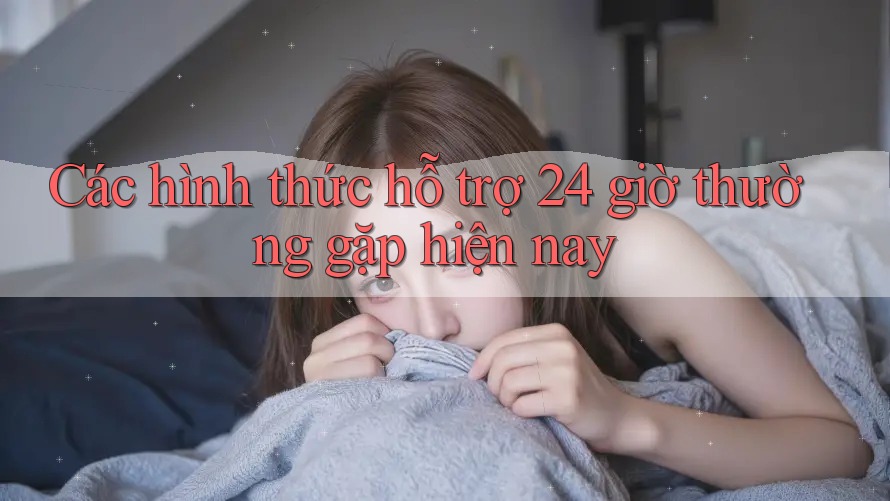 Các hình thức hỗ trợ 24 giờ thường gặp hiện nay Các hình thức hỗ trợ 24 giờ thường gặp hiện nay