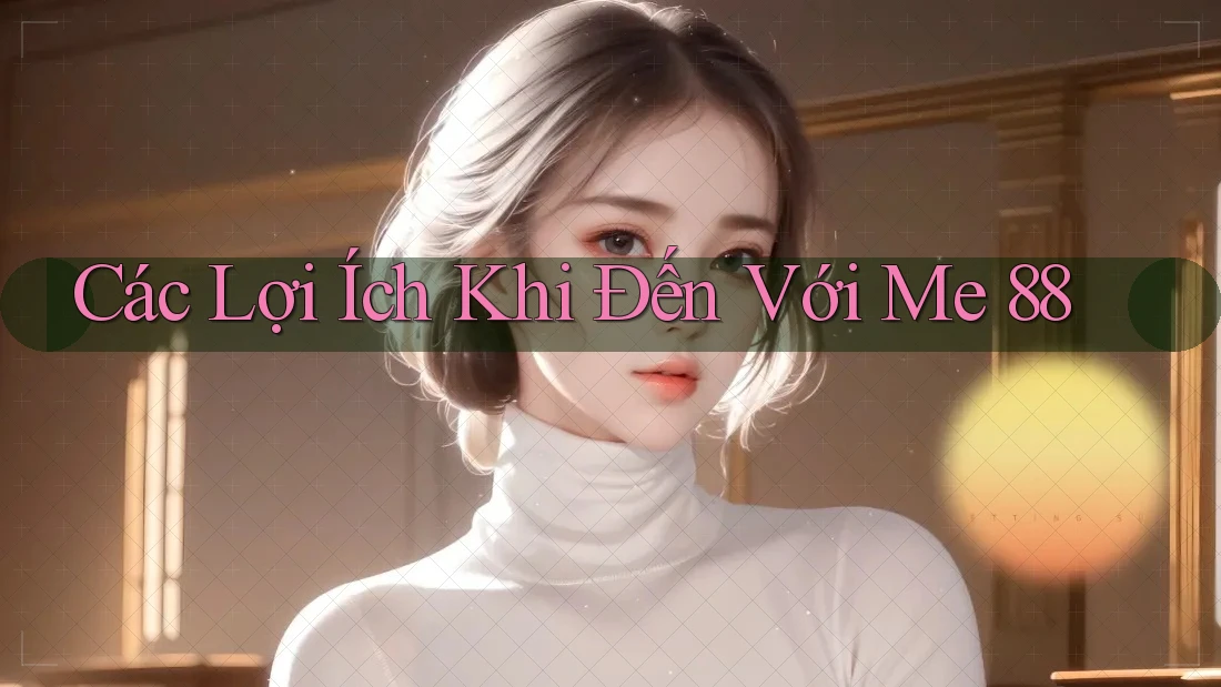 Các Lợi Ích Khi Đến Với Me 88 Các Lợi Ích Khi Đến Với Me 88