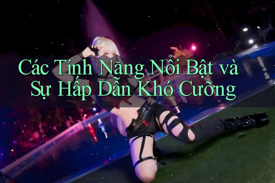 Các Tính Năng Nổi Bật và Sự Hấp Dẫn Khó Cưỡng Các Tính Năng Nổi Bật và Sự Hấp Dẫn Khó Cưỡng