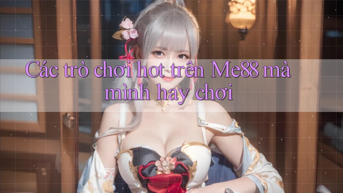 Các trò chơi hot trên Me88 mà mình hay chơi Các trò chơi hot trên Me88 mà mình hay chơi