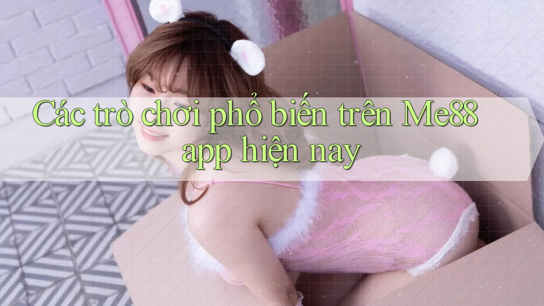 Các trò chơi phổ biến trên Me88 app hiện nay Các trò chơi phổ biến trên Me88 app hiện nay