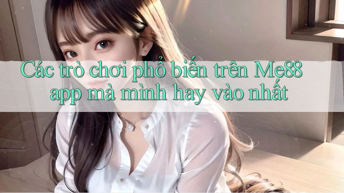 Các trò chơi phổ biến trên Me88 app mà mình hay vào nhất
