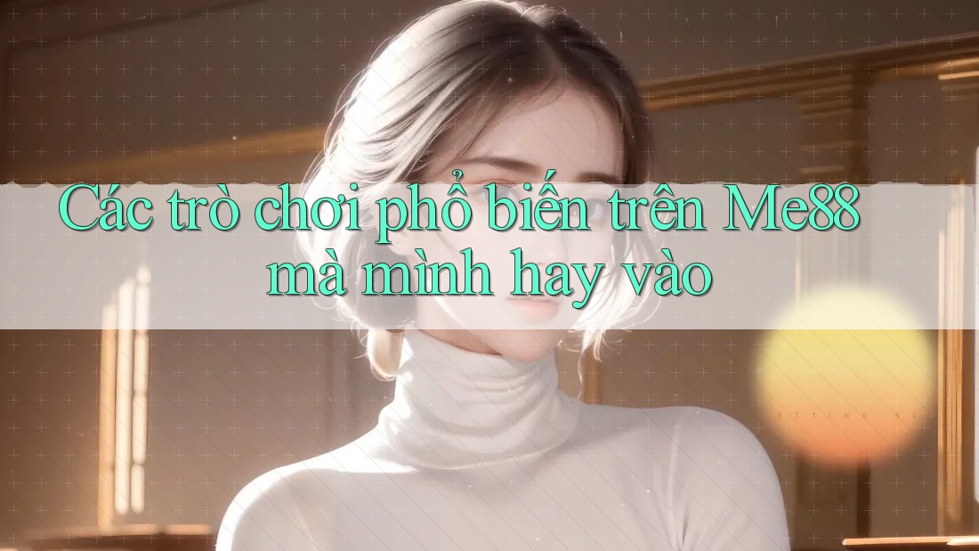 Các trò chơi phổ biến trên Me88 mà mình hay vào