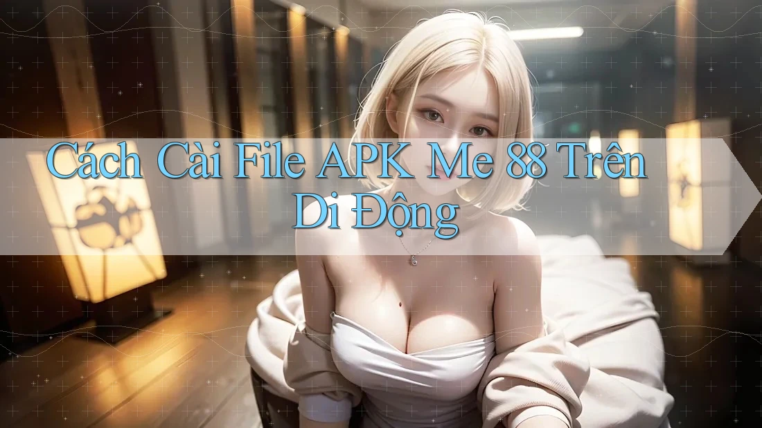 Cách Cài File APK Me 88 Trên Di Động