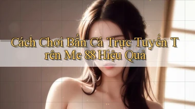 cách chơi bắn cá trực tuyến trên me 88 hiệu quả