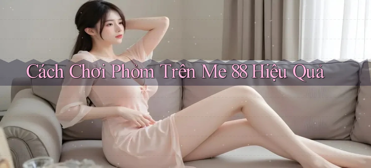 cách chơi phỏm trên me 88 hiệu quả