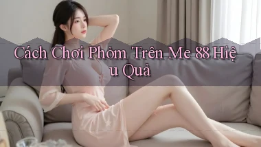 cách chơi phỏm trên me 88 hiệu quả