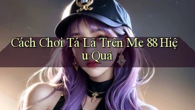 cách chơi tá lả trên me 88 hiệu quả