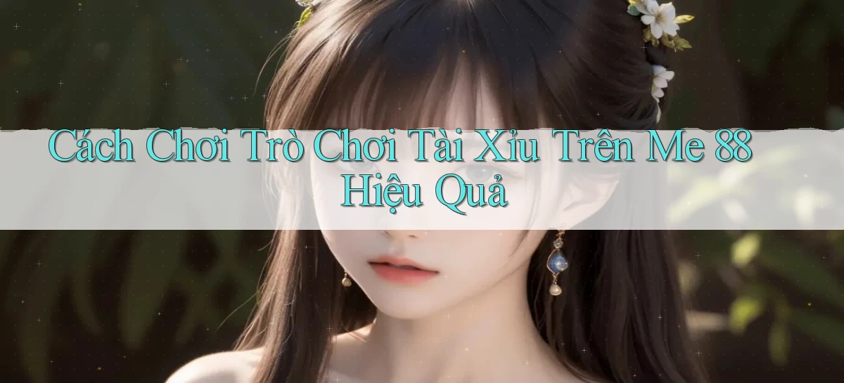 cách chơi trò chơi tài xỉu trên me 88 hiệu quả
