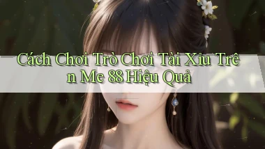 cách chơi trò chơi tài xỉu trên me 88 hiệu quả