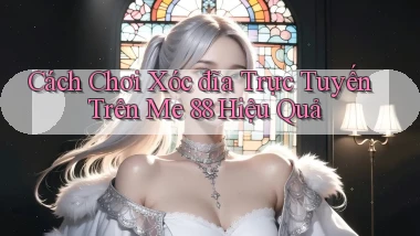 cách chơi xóc đĩa trực tuyến trên me 88 hiệu quả