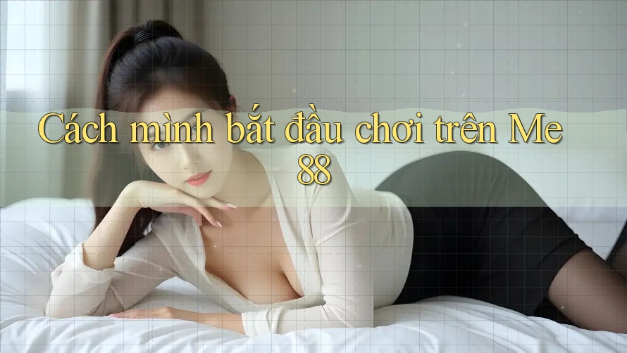 Cách mình bắt đầu chơi trên Me88 Cách mình bắt đầu chơi trên Me88
