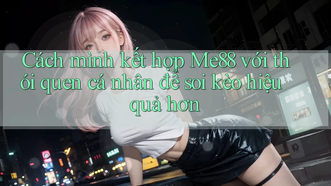 Cách mình kết hợp Me88 với thói quen cá nhân để soi kèo hiệu quả hơn Cách mình kết hợp Me88 với thói quen cá nhân để soi kèo hiệu quả hơn