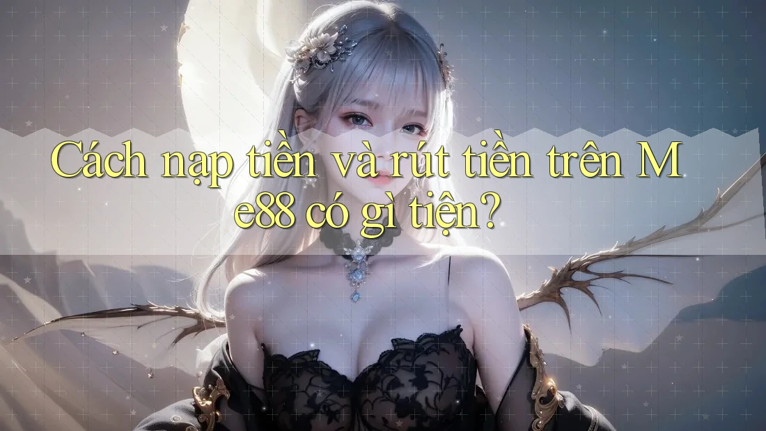 Cách nạp tiền và rút tiền trên Me88 có gì tiện? Cách nạp tiền và rút tiền trên Me88 có gì tiện?