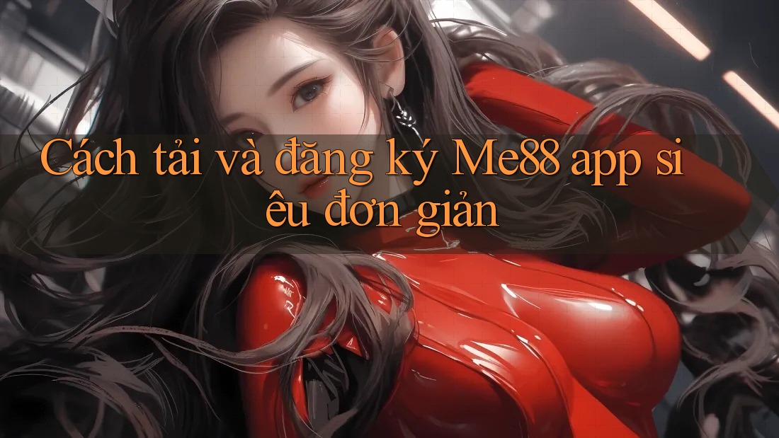 Cách tải và đăng ký Me88 app siêu đơn giản Cách tải và đăng ký Me88 app siêu đơn giản