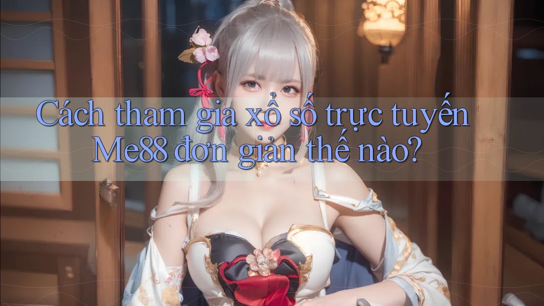 Cách tham gia xổ số trực tuyến Me88 đơn giản thế nào?