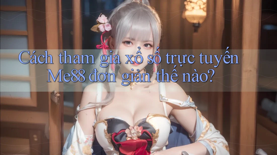 Cách tham gia xổ số trực tuyến Me88 đơn giản thế nào? Cách tham gia xổ số trực tuyến Me88 đơn giản thế nào?