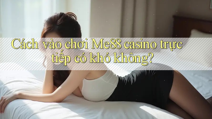 Cách vào chơi Me88 casino trực tiếp có khó không? Cách vào chơi Me88 casino trực tiếp có khó không?
