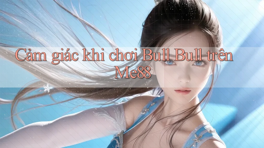 Cảm giác khi chơi Bull Bull trên Me88 Cảm giác khi chơi Bull Bull trên Me88