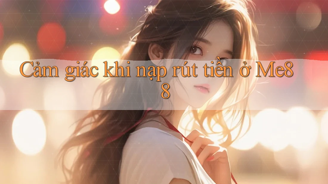 Cảm giác khi nạp rút tiền ở Me88 Cảm giác khi nạp rút tiền ở Me88