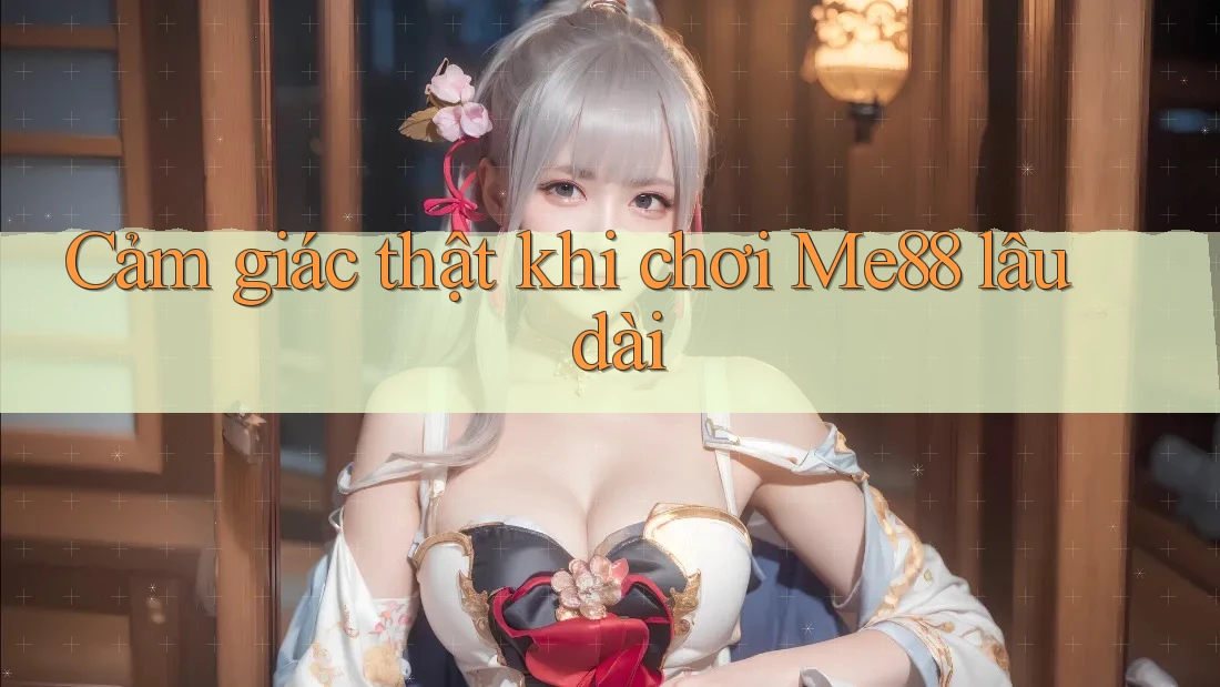 Cảm giác thật khi chơi Me88 lâu dài Cảm giác thật khi chơi Me88 lâu dài