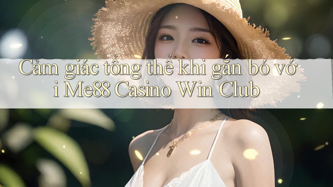 Cảm giác tổng thể khi gắn bó với Me88 Casino Win Club Cảm giác tổng thể khi gắn bó với Me88 Casino Win Club