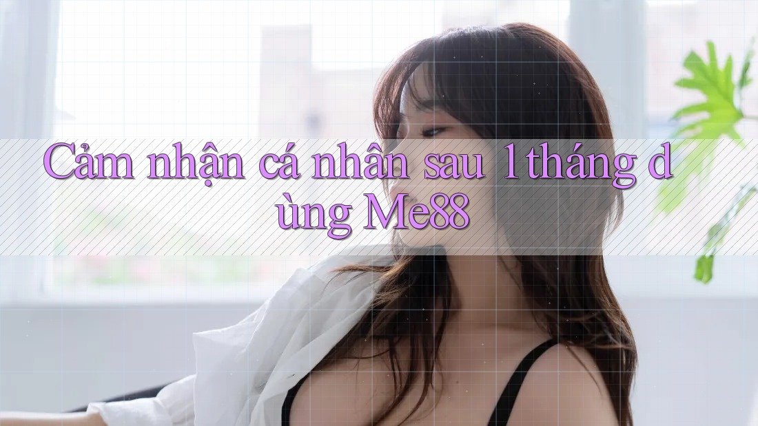 Cảm nhận cá nhân sau 1 tháng dùng Me88 Cảm nhận cá nhân sau 1 tháng dùng Me88