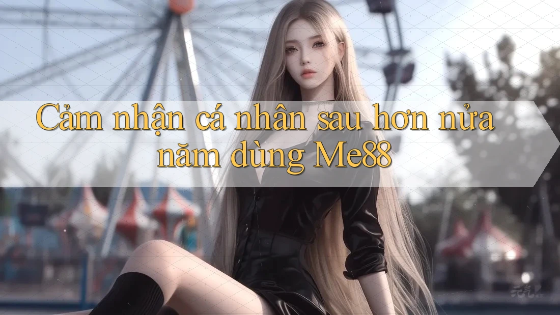 Cảm nhận cá nhân sau hơn nửa năm dùng Me88