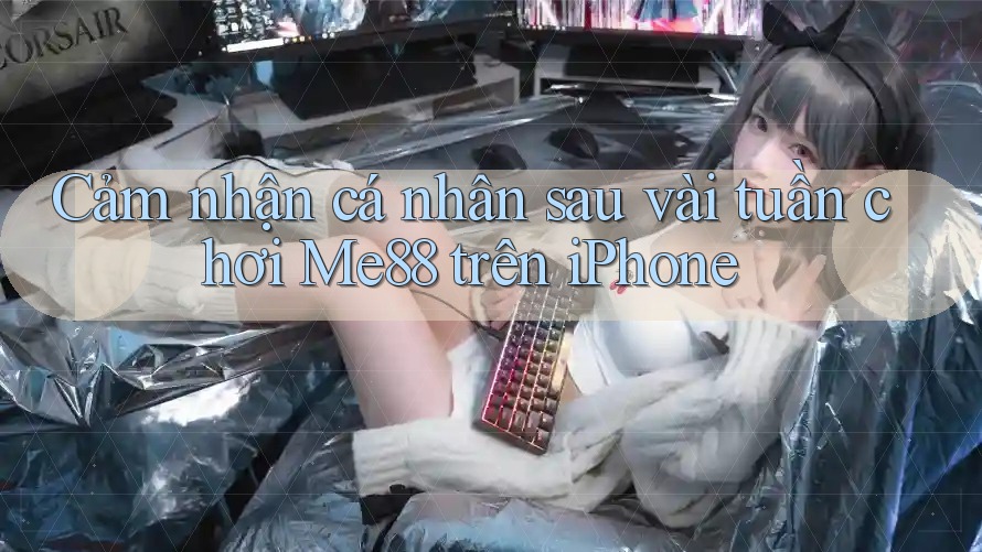 Cảm nhận cá nhân sau vài tuần chơi Me88 trên iPhone Cảm nhận cá nhân sau vài tuần chơi Me88 trên iPhone