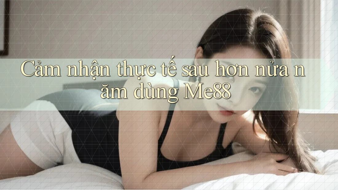 Cảm nhận thực tế sau hơn nửa năm dùng Me88 Cảm nhận thực tế sau hơn nửa năm dùng Me88