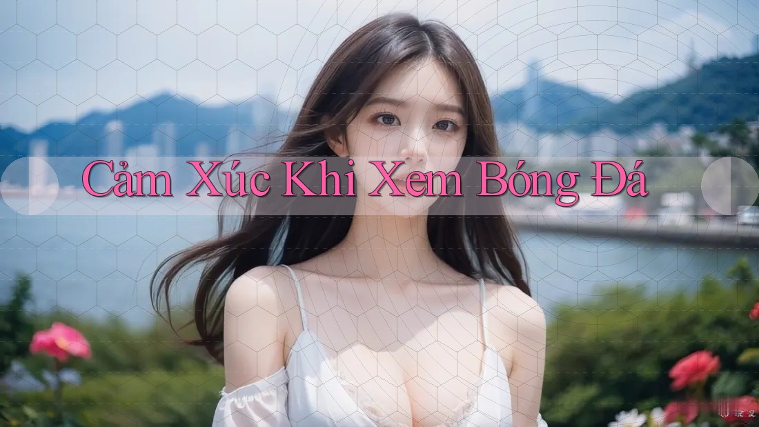 Cảm Xúc Khi Xem Bóng Đá Cảm Xúc Khi Xem Bóng Đá