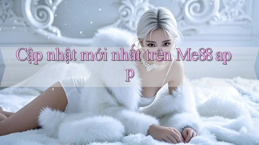Cập nhật mới nhất trên Me88 app Cập nhật mới nhất trên Me88 app