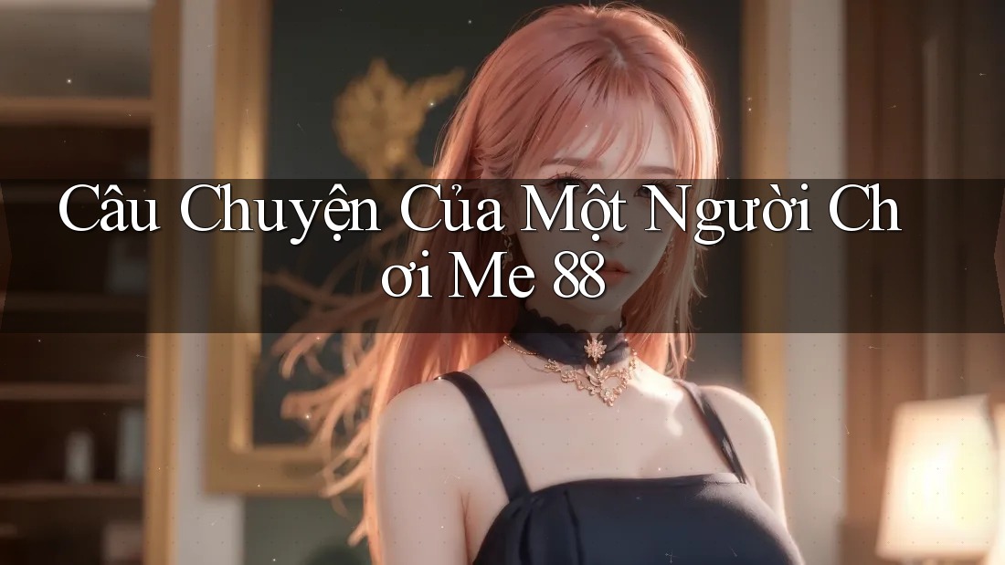 Câu Chuyện Của Một Người Chơi Me 88 Câu Chuyện Của Một Người Chơi Me 88