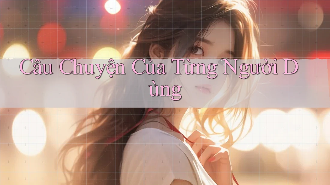 Câu Chuyện Của Từng Người Dùng Câu Chuyện Của Từng Người Dùng